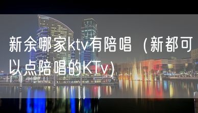 新余哪家ktv有陪唱（新都可以点陪唱的KTv）