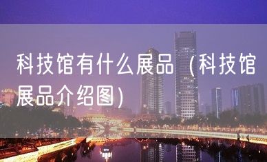 科技馆有什么展品（科技馆展品介绍图）