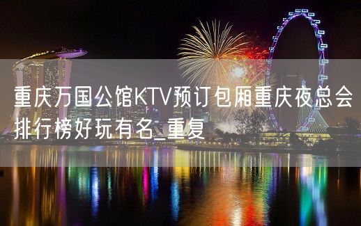 重庆万国公馆KTV预订包厢重庆夜总会排行榜好玩有名_重复