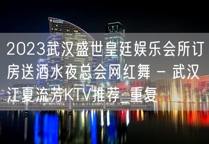 2023武汉盛世皇廷娱乐会所订房送酒水夜总会网红舞 – 武汉江夏流芳KTV推荐_重复