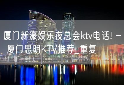 厦门新濠娱乐夜总会ktv电话! – 厦门思明KTV推荐_重复