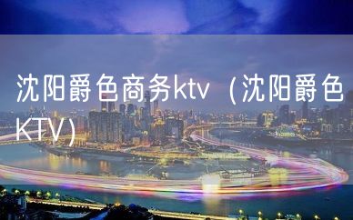 沈阳爵色商务ktv（沈阳爵色KTV）