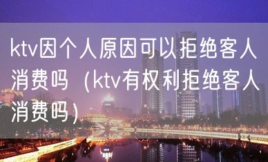 ktv因个人原因可以拒绝客人消费吗（ktv有权利拒绝客人消费吗）