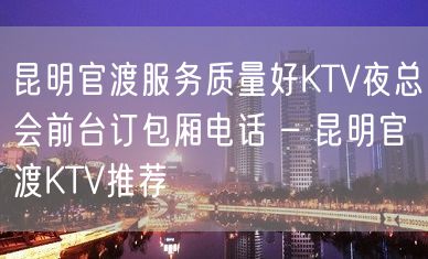 昆明官渡服务质量好KTV夜总会前台订包厢电话 – 昆明官渡KTV推荐