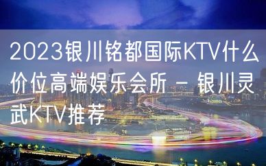 2023银川铭都国际KTV什么价位高端娱乐会所 – 银川灵武KTV推荐