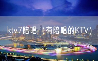 ktv7陪唱（有陪唱的KTV）