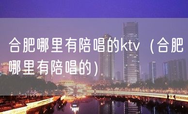 合肥哪里有陪唱的ktv（合肥哪里有陪唱的）