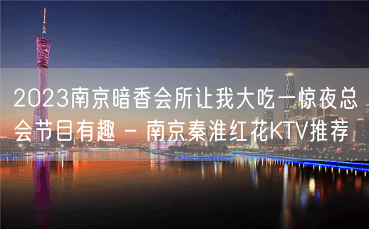 2023南京暗香会所让我大吃一惊夜总会节目有趣 – 南京秦淮红花KTV推荐