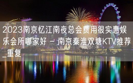 2023南京忆江南夜总会费用很实惠娱乐会所哪家好 – 南京秦淮双塘KTV推荐_重复