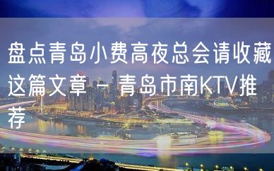 盘点青岛小费高夜总会请收藏这篇文章 – 青岛市南KTV推荐