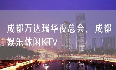 成都万达瑞华夜总会，成都娱乐休闲KTV