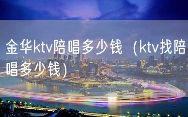 金华ktv陪唱多少钱（ktv找陪唱多少钱）