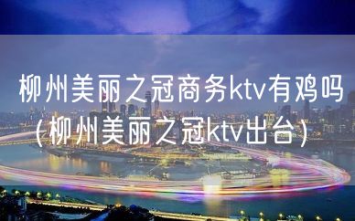 柳州美丽之冠商务ktv有鸡吗（柳州美丽之冠ktv出台）