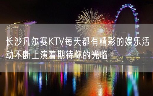 长沙凡尔赛KTV每天都有精彩的娱乐活动不断上演着期待你的光临