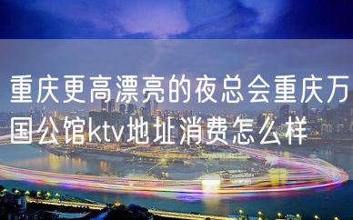 重庆更高漂亮的夜总会重庆万国公馆ktv地址消费怎么样