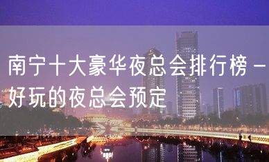 南宁十大豪华夜总会排行榜－好玩的夜总会预定