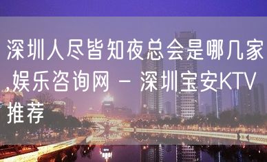 深圳人尽皆知夜总会是哪几家,娱乐咨询网 – 深圳宝安KTV推荐