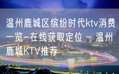 温州鹿城区缤纷时代ktv消费一览-在线获取定位 – 温州鹿城KTV推荐