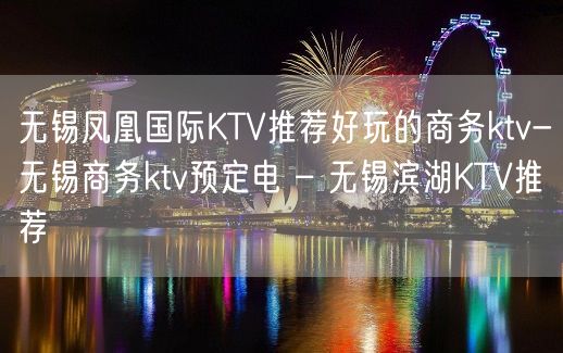 无锡凤凰国际KTV推荐好玩的商务ktv-无锡商务ktv预定电 – 无锡滨湖KTV推荐