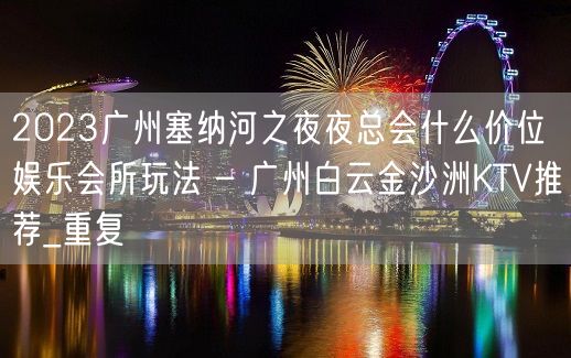 2023广州塞纳河之夜夜总会什么价位娱乐会所玩法 – 广州白云金沙洲KTV推荐_重复