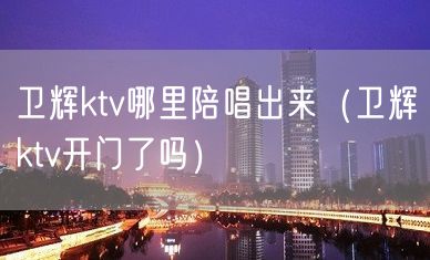 卫辉ktv哪里陪唱出来（卫辉ktv开门了吗）