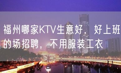 福州哪家KTV生意好，好上班的场招聘，不用服装工衣