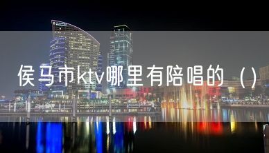 侯马市ktv哪里有陪唱的（）