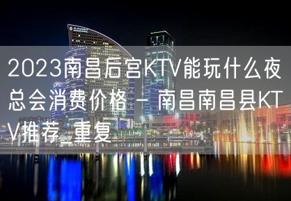 2023南昌后宫KTV能玩什么夜总会消费价格 – 南昌南昌县KTV推荐_重复