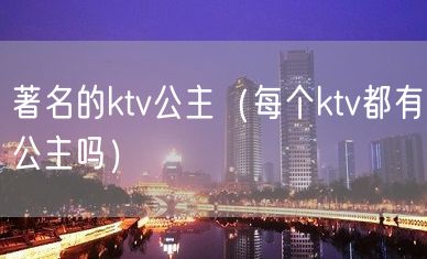 著名的ktv公主（每个ktv都有公主吗）