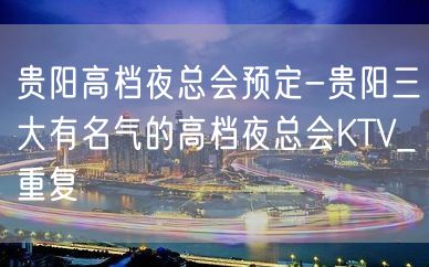 贵阳高档夜总会预定-贵阳三大有名气的高档夜总会KTV_重复