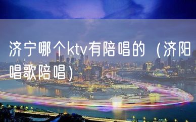 济宁哪个ktv有陪唱的（济阳唱歌陪唱）