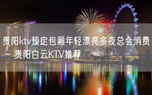 贵阳ktv预定包厢年轻漂亮多夜总会消费 – 贵阳白云KTV推荐