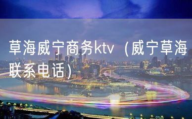 草海威宁商务ktv（威宁草海联系电话）