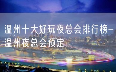 温州十大好玩夜总会排行榜-温州夜总会预定