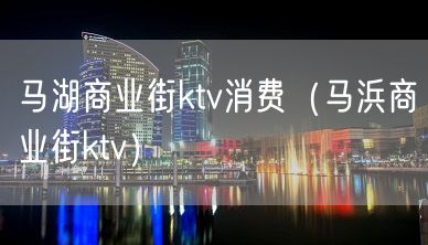 马湖商业街ktv消费（马浜商业街ktv）