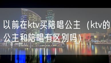 以前在ktv买陪唱公主（ktv的公主和陪唱有区别吗）