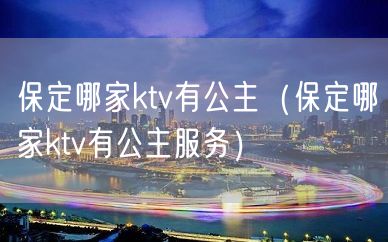 保定哪家ktv有公主（保定哪家ktv有公主服务）