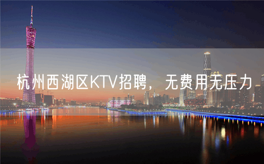 杭州西湖区KTV招聘，无费用无压力