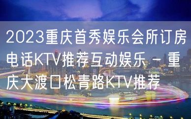 2023重庆首秀娱乐会所订房电话KTV推荐互动娱乐 – 重庆大渡口松青路KTV推荐