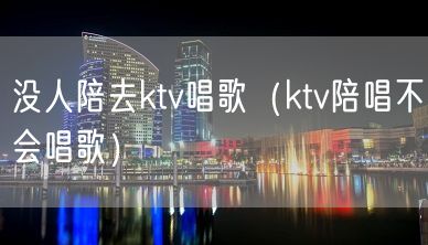 没人陪去ktv唱歌（ktv陪唱不会唱歌）