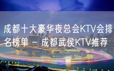 成都十大豪华夜总会KTV会排名榜单 – 成都武侯KTV推荐