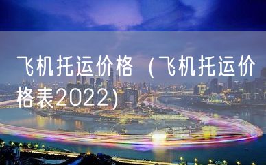 飞机托运价格（飞机托运价格表2022）