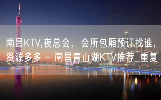 南昌KTV,夜总会，会所包厢预订找谁，资源多多 – 南昌青山湖KTV推荐_重复