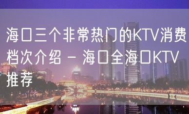 海口三个非常热门的KTV消费档次介绍 – 海口全海口KTV推荐