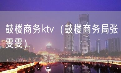 鼓楼商务ktv（鼓楼商务局张雯雯）