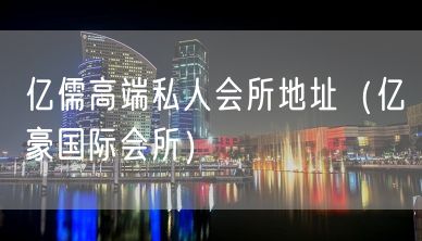 亿儒高端私人会所地址（亿豪国际会所）