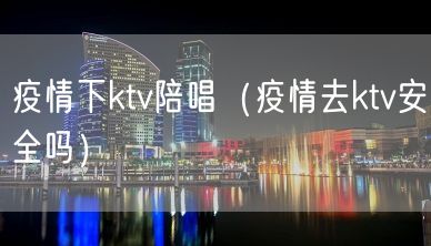 疫情下ktv陪唱（疫情去ktv安全吗）