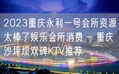 2023重庆永利一号会所资源太棒了娱乐会所消费 – 重庆沙坪坝双碑KTV推荐