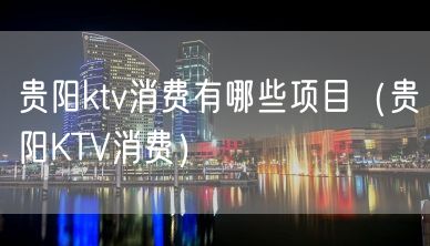 贵阳ktv消费有哪些项目（贵阳KTV消费）