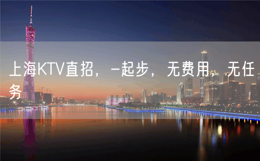 上海KTV直招，-起步，无费用，无任务